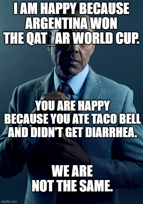 Gus Fring we are not the same | I AM HAPPY BECAUSE ARGENTINA WON THE QAT_AR WORLD CUP. YOU ARE HAPPY BECAUSE YOU ATE TACO BELL AND DIDN'T GET DIARRHEA. WE ARE NOT THE SAME. | image tagged in gus fring we are not the same | made w/ Imgflip meme maker