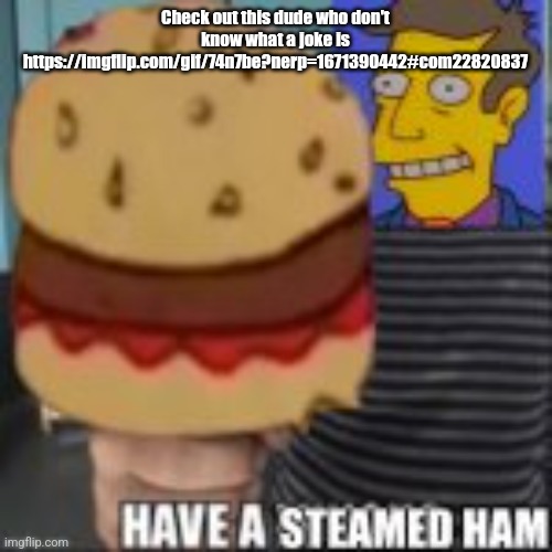 Have a steamed ham | Check out this dude who don't know what a joke is https://imgflip.com/gif/74n7be?nerp=1671390442#com22820837 | image tagged in have a steamed ham | made w/ Imgflip meme maker