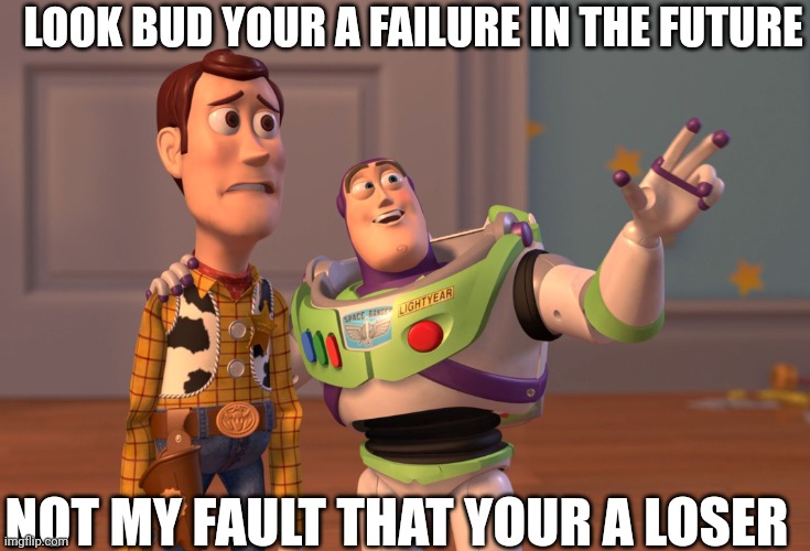 X, X Everywhere Meme | LOOK BUD YOUR A FAILURE IN THE FUTURE; NOT MY FAULT THAT YOUR A LOSER | image tagged in memes,x x everywhere | made w/ Imgflip meme maker