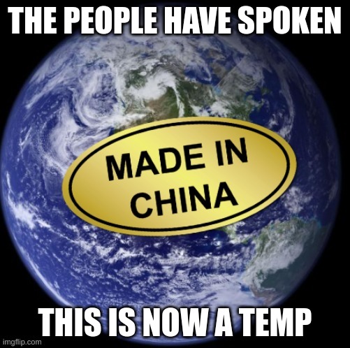 Earth Was Made In China | THE PEOPLE HAVE SPOKEN; THIS IS NOW A TEMP | image tagged in earth was made in china | made w/ Imgflip meme maker
