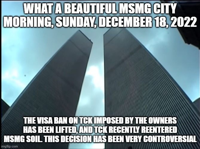 Twin Towers | WHAT A BEAUTIFUL MSMG CITY MORNING, SUNDAY, DECEMBER 18, 2022; THE VISA BAN ON TCK IMPOSED BY THE OWNERS HAS BEEN LIFTED, AND TCK RECENTLY REENTERED MSMG SOIL. THIS DECISION HAS BEEN VERY CONTROVERSIAL | image tagged in twin towers | made w/ Imgflip meme maker