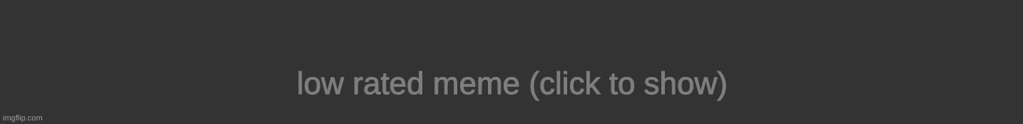 low rated meme (click to show) | made w/ Imgflip meme maker