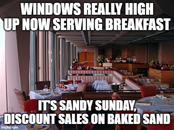 WINDOWS REALLY HIGH UP NOW SERVING BREAKFAST; IT'S SANDY SUNDAY, DISCOUNT SALES ON BAKED SAND | made w/ Imgflip meme maker