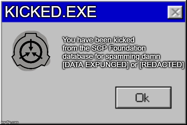 Windows Error Message | KICKED.EXE; You have been kicked from the SCP Foundation database for spamming damn [DATA EXPUNGED] or [REDACTED] | image tagged in windows error message | made w/ Imgflip meme maker