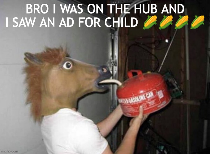 i have never been more scared in my life | BRO I WAS ON THE HUB AND I SAW AN AD FOR CHILD 🌽🌽🌽🌽 | image tagged in horse drinking gasoline,msmg | made w/ Imgflip meme maker