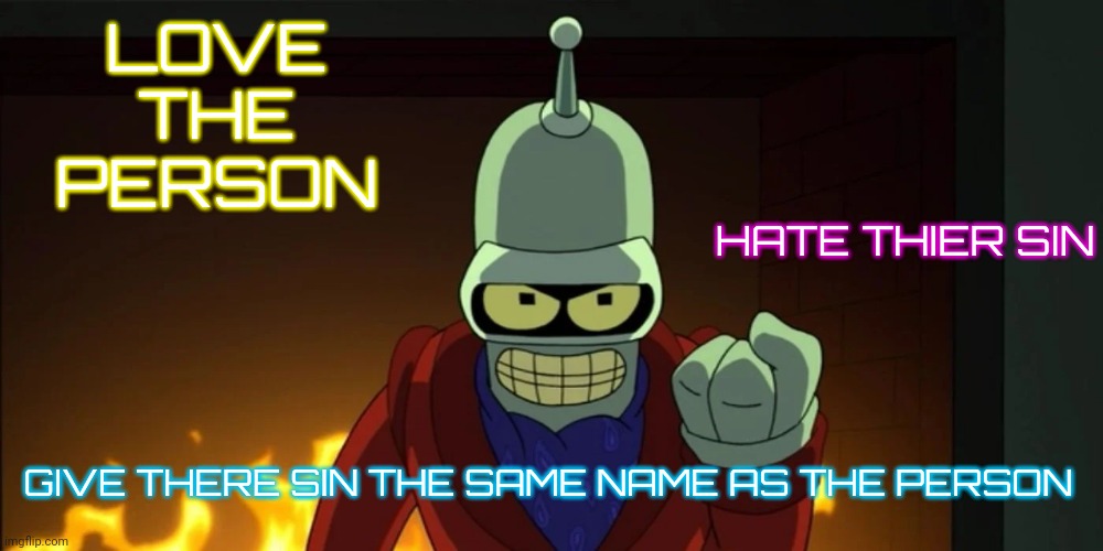 bender aggression | LOVE THE PERSON; HATE THIER SIN; GIVE THERE SIN THE SAME NAME AS THE PERSON | image tagged in bender aggression | made w/ Imgflip meme maker