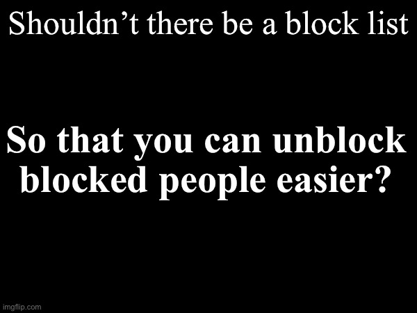 Hm | Shouldn’t there be a block list; So that you can unblock blocked people easier? | made w/ Imgflip meme maker