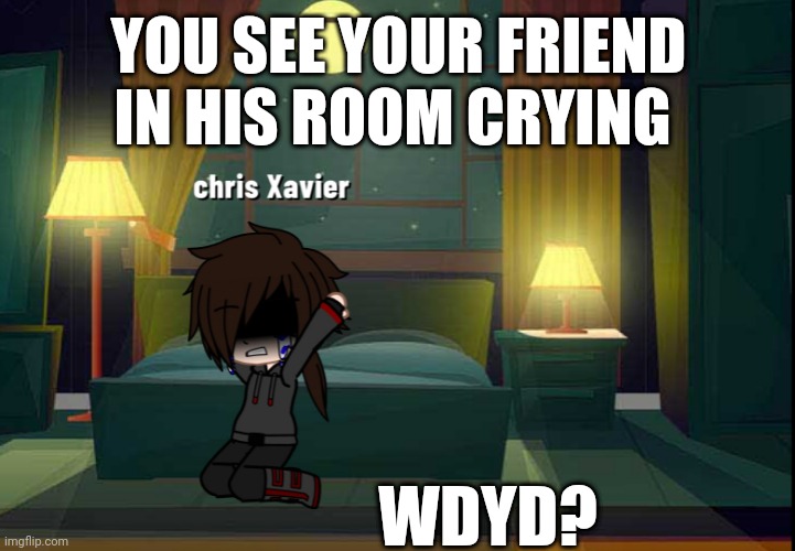 You see your friend in his room crying, wdyd? (No erp, romance is allowed, no car, truck, joke, op, or military oc) | YOU SEE YOUR FRIEND IN HIS ROOM CRYING; WDYD? | made w/ Imgflip meme maker