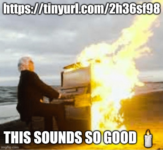 And romantic | https://tinyurl.com/2h36sf98; THIS SOUNDS SO GOOD 🕯 | image tagged in playing flaming piano | made w/ Imgflip meme maker