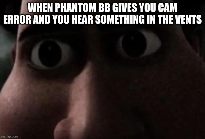 Titan stare | WHEN PHANTOM BB GIVES YOU CAM ERROR AND YOU HEAR SOMETHING IN THE VENTS | image tagged in titan stare | made w/ Imgflip meme maker