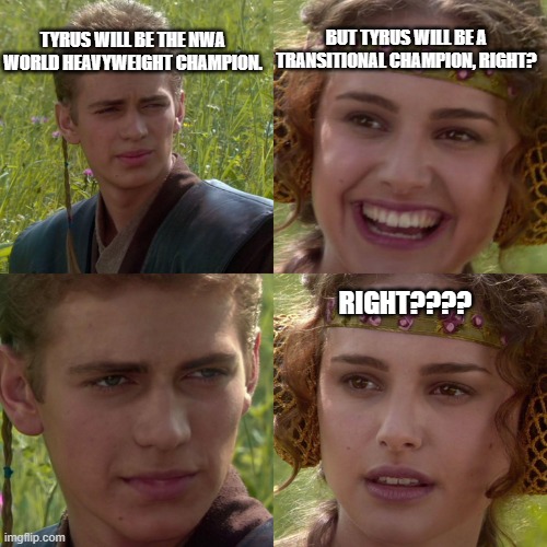 Anakin Padme 4 Panel | TYRUS WILL BE THE NWA WORLD HEAVYWEIGHT CHAMPION. BUT TYRUS WILL BE A TRANSITIONAL CHAMPION, RIGHT? RIGHT???? | image tagged in anakin padme 4 panel | made w/ Imgflip meme maker