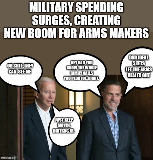 WEAPOND DEALER for Tall DUDE makes sense now doesn't it. Please send 10% Joe. | MILITARY SPENDING SURGES, CREATING NEW BOOM FOR ARMS MAKERS; DAD IDEAL $ LETS LET THE ARMS DEALER OUT | image tagged in democrat | made w/ Imgflip meme maker