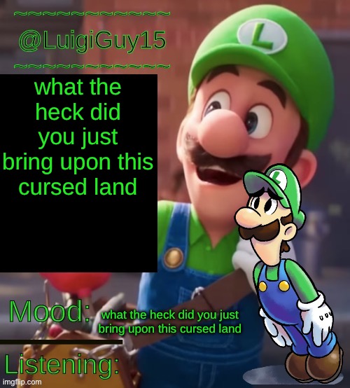 @LuigiGuy15’s Template | what the heck did you just bring upon this cursed land; what the heck did you just bring upon this cursed land; what the heck did you just bring upon this cursed land | image tagged in luigiguy15 s template | made w/ Imgflip meme maker