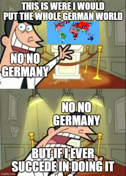 This Is Where I'd Put My Trophy If I Had One | THIS IS WERE I WOULD PUT THE WHOLE GERMAN WORLD; NO NO GERMANY; NO NO GERMANY; BUT IF I EVER SUCCEDE IN DOING IT | image tagged in memes,this is where i'd put my trophy if i had one | made w/ Imgflip meme maker