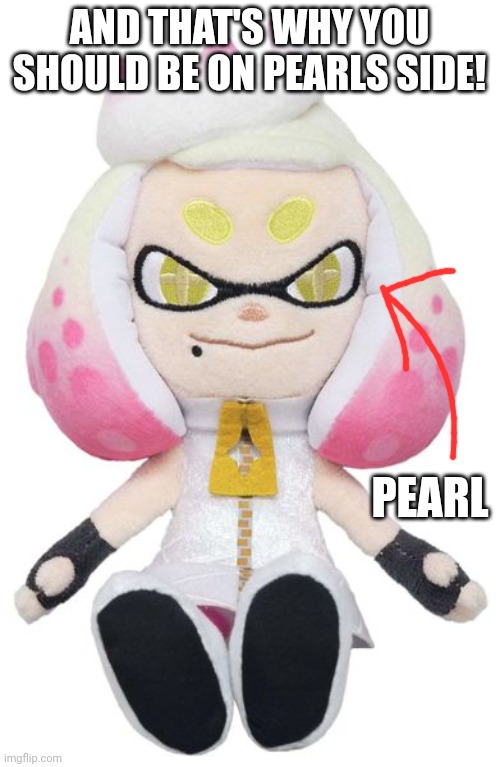 Pearl plushy | AND THAT'S WHY YOU SHOULD BE ON PEARLS SIDE! PEARL | image tagged in pearl plushy | made w/ Imgflip meme maker