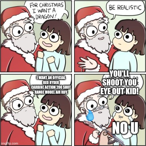 You'll shoot your eye out! | YOU'LL SHOOT YOU EYE OUT KID! I WANT AN OFFICIAL RED RYDER CARBINE ACTION 200 SHOT RANGE MODEL AIR RIFE; NO U | image tagged in for christmas i want a dragon,ak47,a christmas story | made w/ Imgflip meme maker