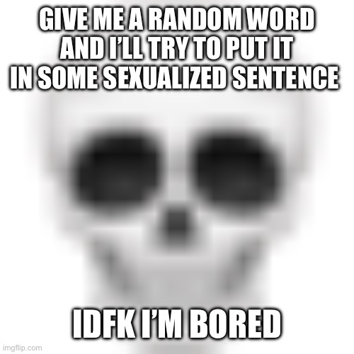 Skull emoji | GIVE ME A RANDOM WORD AND I’LL TRY TO PUT IT IN SOME SEXUALIZED SENTENCE; IDFK I’M BORED | image tagged in skull emoji | made w/ Imgflip meme maker