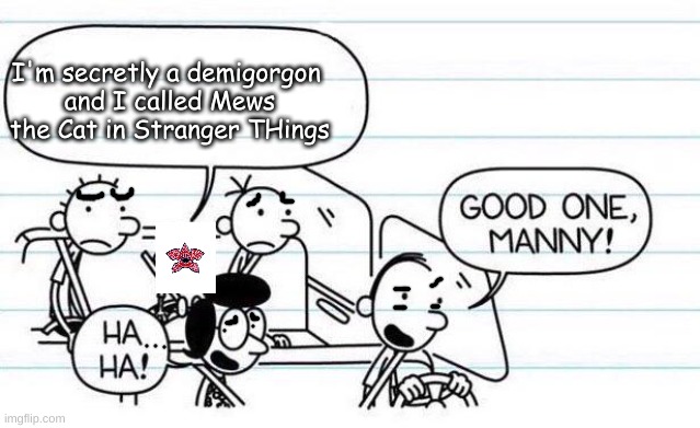 good one manny | I'm secretly a demigorgon 
and I called Mews the Cat in Stranger THings | image tagged in good one manny | made w/ Imgflip meme maker