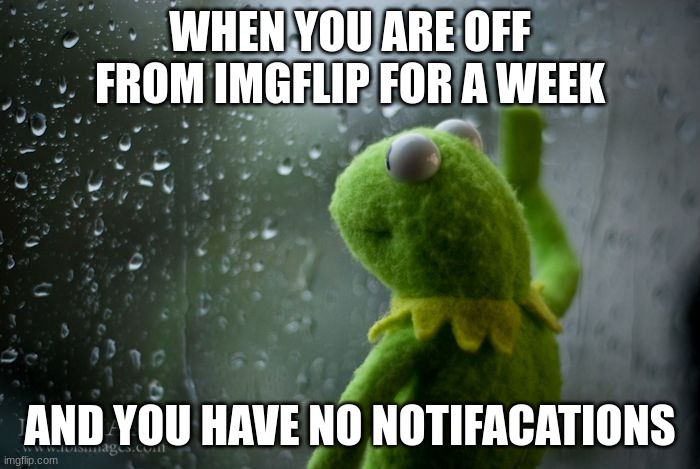 Sad | WHEN YOU ARE OFF FROM IMGFLIP FOR A WEEK; AND YOU HAVE NO NOTIFACATIONS | image tagged in kermit window | made w/ Imgflip meme maker
