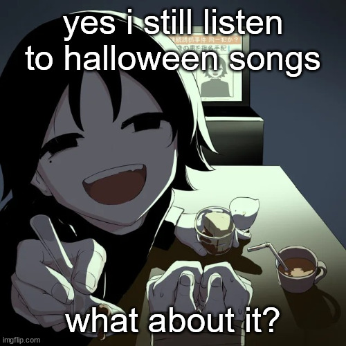 i actually do, i'm listening to spooky scary skeletons rn | yes i still listen to halloween songs; what about it? | image tagged in avogado6 | made w/ Imgflip meme maker