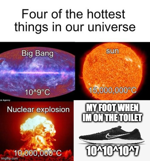 real | MY FOOT WHEN IM ON THE TOILET; 10^10^10^7 | image tagged in four hottest thing in the universe | made w/ Imgflip meme maker