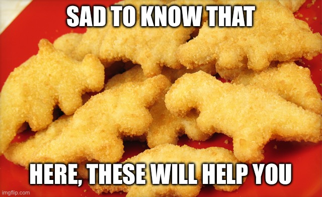 Dinosaur chicken nuggets  | SAD TO KNOW THAT; HERE, THESE WILL HELP YOU | image tagged in dinosaur chicken nuggets | made w/ Imgflip meme maker