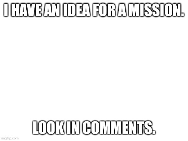 Can I make a mission? | I HAVE AN IDEA FOR A MISSION. LOOK IN COMMENTS. | made w/ Imgflip meme maker