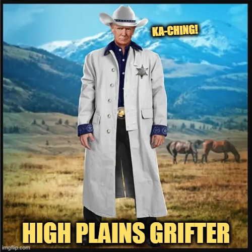 Another con worked! | KA-CHING! HIGH PLAINS GRIFTER | image tagged in trump,con man,greedy,money,suckers | made w/ Imgflip meme maker