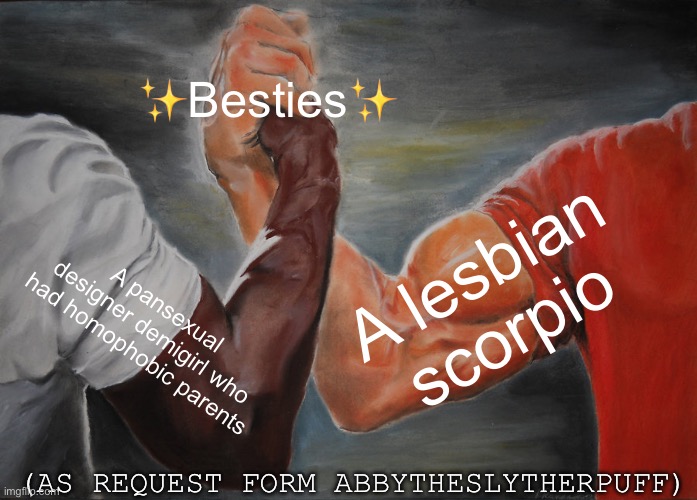 Epic Handshake Meme | ✨Besties✨; A lesbian scorpio; A pansexual designer demigirl who had homophobic parents; (AS REQUEST FORM ABBYTHESLYTHERPUFF) | image tagged in memes,epic handshake | made w/ Imgflip meme maker