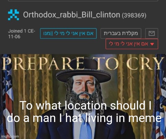 Orthodox_rabbi_Bill_clinton  Template by AndrewFinlayson | To what location should I do a man I hat living in meme | image tagged in orthodox_rabbi_bill_clinton template by andrewfinlayson | made w/ Imgflip meme maker