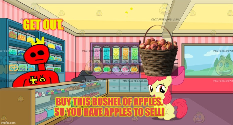 Mlp candy shop | GET OUT. BUY THIS BUSHEL OF APPLES.
SO YOU HAVE APPLES TO SELL! | image tagged in mlp candy shop | made w/ Imgflip meme maker