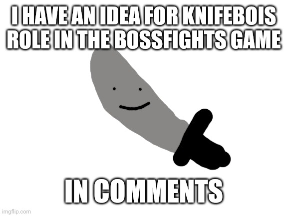 Knifebois bossfight | I HAVE AN IDEA FOR KNIFEBOIS ROLE IN THE BOSSFIGHTS GAME; IN COMMENTS | image tagged in knifeboi | made w/ Imgflip meme maker