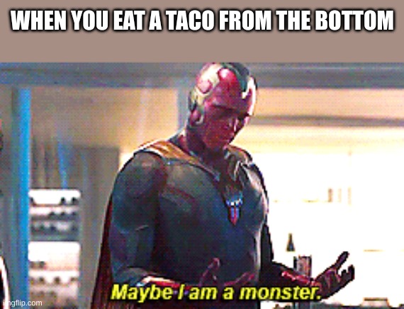 Maybe I am a monster | WHEN YOU EAT A TACO FROM THE BOTTOM | image tagged in maybe i am a monster | made w/ Imgflip meme maker