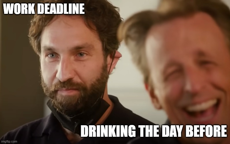 WORK DEADLINE; DRINKING THE DAY BEFORE | made w/ Imgflip meme maker