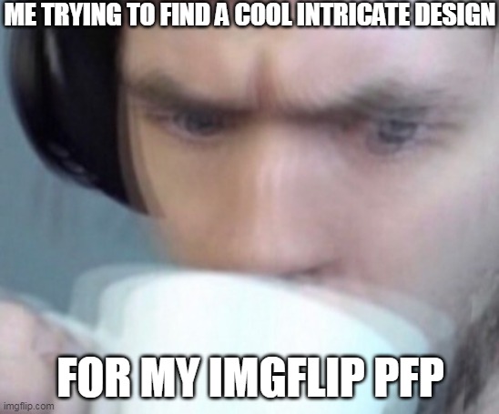 who here does the same | ME TRYING TO FIND A COOL INTRICATE DESIGN; FOR MY IMGFLIP PFP | image tagged in help me | made w/ Imgflip meme maker