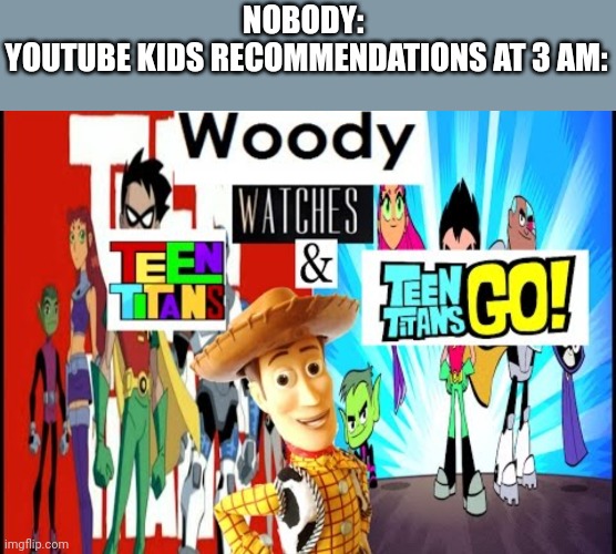 Title | NOBODY: 
YOUTUBE KIDS RECOMMENDATIONS AT 3 AM: | image tagged in woody,watching,teen titans go,teen titans,saturday night live,i'm out | made w/ Imgflip meme maker