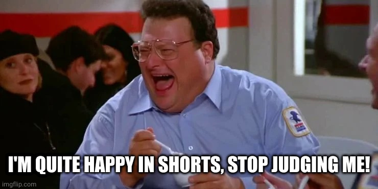 NEWMAN MAILMAN | I'M QUITE HAPPY IN SHORTS, STOP JUDGING ME! | image tagged in newman mailman | made w/ Imgflip meme maker
