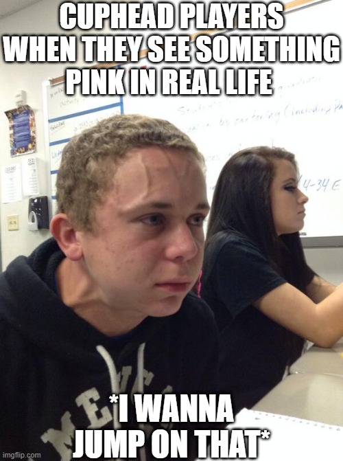 If you know you know | CUPHEAD PLAYERS WHEN THEY SEE SOMETHING PINK IN REAL LIFE; *I WANNA JUMP ON THAT* | image tagged in hold fart,cuphead,cuphead players,jumping | made w/ Imgflip meme maker
