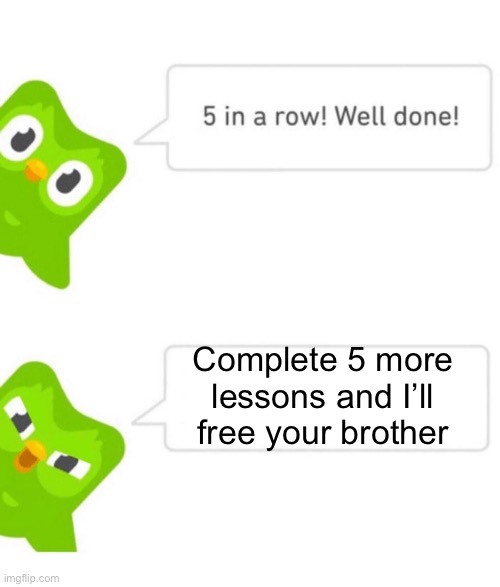 now complete 5 more lessons >:) | Complete 5 more lessons and I’ll free your brother | image tagged in duolingo 5 in a row,duolingo,duolingo bird | made w/ Imgflip meme maker