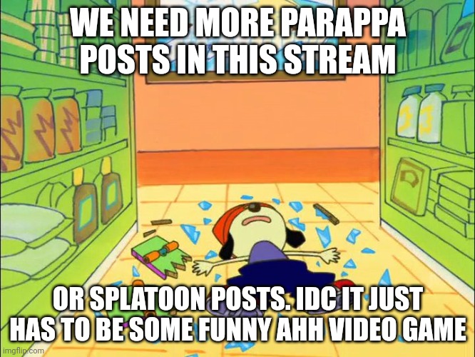 Jsjnxhdjjsndjjdhshjdjhzhhsuhsh | WE NEED MORE PARAPPA POSTS IN THIS STREAM; OR SPLATOON POSTS. IDC IT JUST HAS TO BE SOME FUNNY AHH VIDEO GAME | image tagged in help,help me,never gonna give you up,never gonna let you down | made w/ Imgflip meme maker