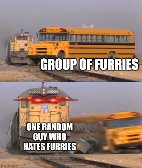Furry memes | GROUP OF FURRIES; ONE RANDOM GUY WHO HATES FURRIES | image tagged in a train hitting a school bus | made w/ Imgflip meme maker