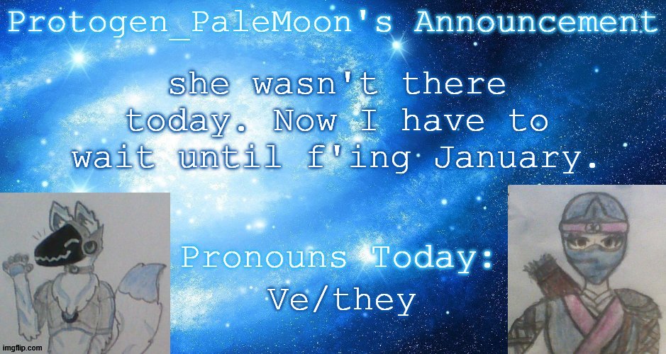 HGHJKDFHGJKFHGJKD WHY | she wasn't there today. Now I have to wait until f'ing January. Ve/they | image tagged in protogen_palemoon's announcement template | made w/ Imgflip meme maker