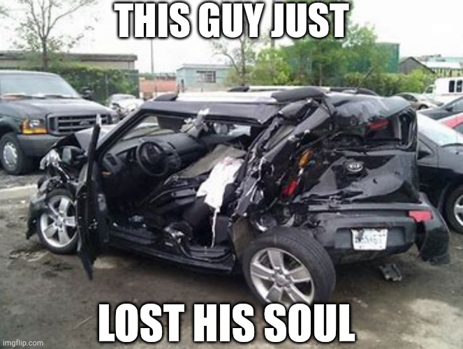 Both literally and literally | THIS GUY JUST; LOST HIS SOUL | image tagged in car | made w/ Imgflip meme maker