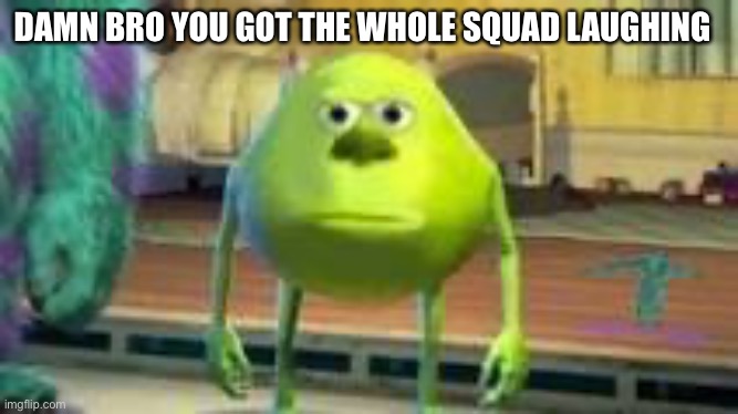 Mike w | DAMN BRO YOU GOT THE WHOLE SQUAD LAUGHING | image tagged in mike wazowski | made w/ Imgflip meme maker