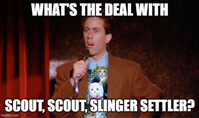 Cat Jerry Seinfeld | WHAT'S THE DEAL WITH; SCOUT, SCOUT, SLINGER SETTLER? | image tagged in cat jerry seinfeld | made w/ Imgflip meme maker