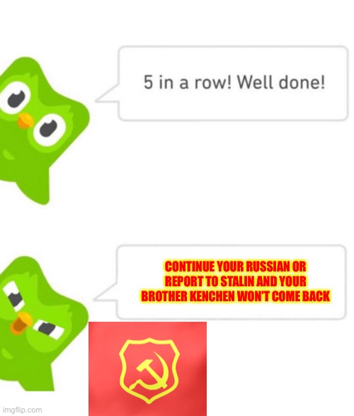 Better get to work | CONTINUE YOUR RUSSIAN OR REPORT TO STALIN AND YOUR BROTHER KENCHEN WON’T COME BACK | image tagged in duolingo 5 in a row | made w/ Imgflip meme maker