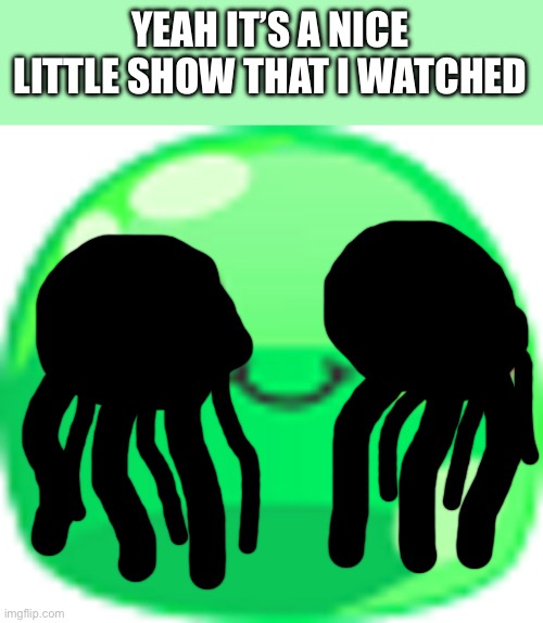 Happy blob | YEAH IT’S A NICE LITTLE SHOW THAT I WATCHED | image tagged in happy blob | made w/ Imgflip meme maker