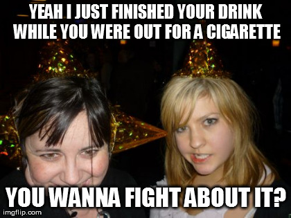 Too Drunk At Party Tina | YEAH I JUST FINISHED YOUR DRINK WHILE YOU WERE OUT FOR A CIGARETTE YOU WANNA FIGHT ABOUT IT? | image tagged in memes,too drunk at party tina | made w/ Imgflip meme maker