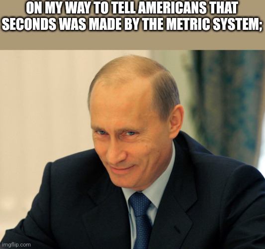 Evil grin Putin | ON MY WAY TO TELL AMERICANS THAT SECONDS WAS MADE BY THE METRIC SYSTEM; | image tagged in evil grin putin | made w/ Imgflip meme maker