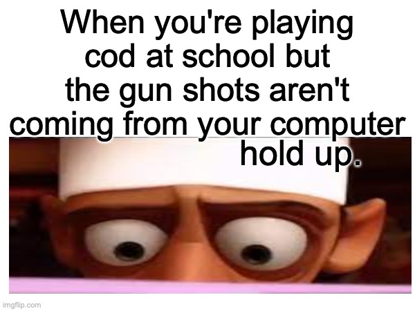 wut du hell???111 | When you're playing cod at school but the gun shots aren't coming from your computer; hold up. | image tagged in funny | made w/ Imgflip meme maker